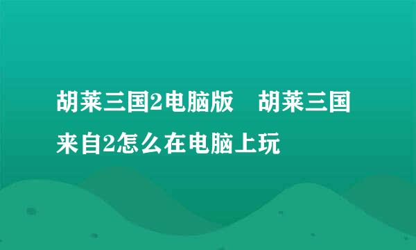 胡莱三国2电脑版 胡莱三国来自2怎么在电脑上玩