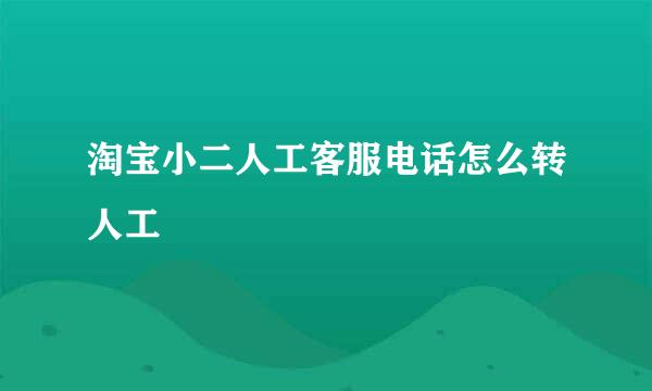 淘宝小二人工客服电话怎么转人工