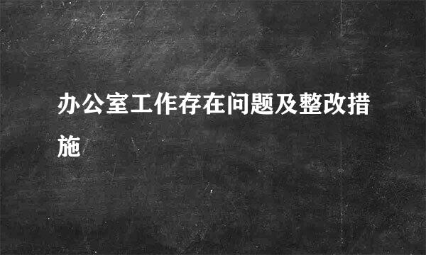 办公室工作存在问题及整改措施