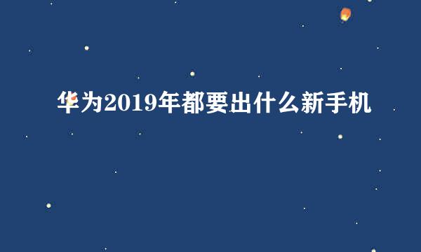 华为2019年都要出什么新手机