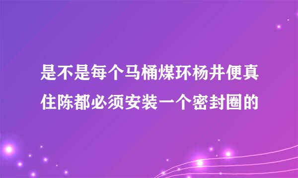 是不是每个马桶煤环杨井便真住陈都必须安装一个密封圈的