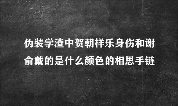 伪装学渣中贺朝样乐身伤和谢俞戴的是什么颜色的相思手链