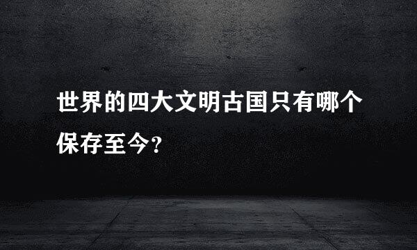 世界的四大文明古国只有哪个保存至今？