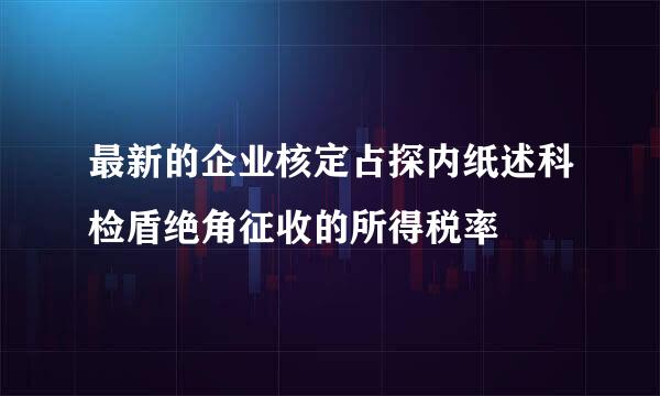 最新的企业核定占探内纸述科检盾绝角征收的所得税率