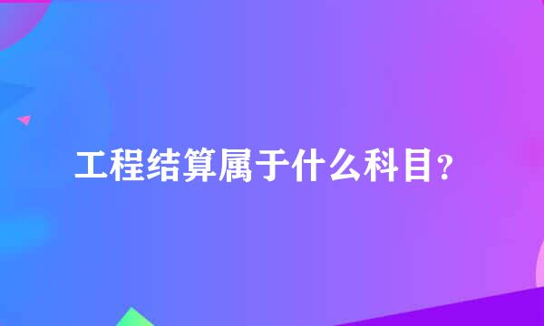 工程结算属于什么科目？