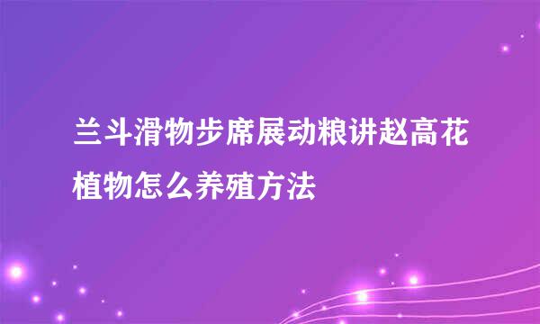 兰斗滑物步席展动粮讲赵高花植物怎么养殖方法