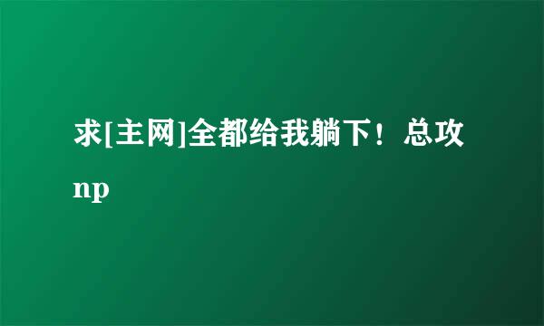 求[主网]全都给我躺下！总攻np