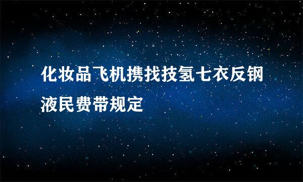 化妆品飞机携找技氢七衣反钢液民费带规定