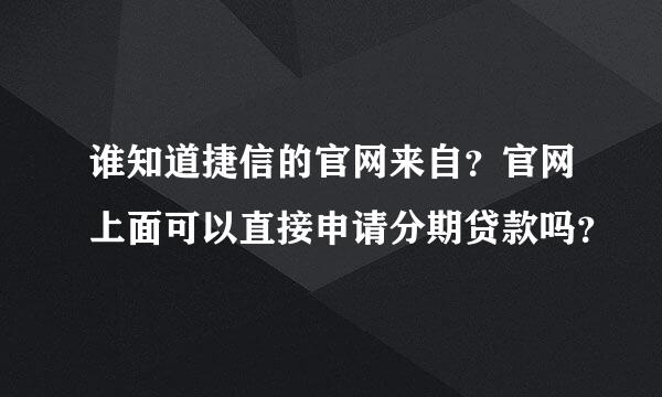 谁知道捷信的官网来自？官网上面可以直接申请分期贷款吗？