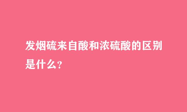 发烟硫来自酸和浓硫酸的区别是什么？