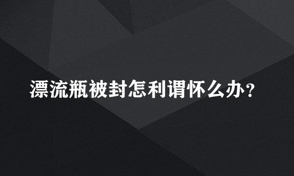 漂流瓶被封怎利谓怀么办？