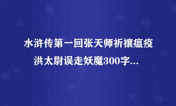 水浒传第一回张天师祈禳瘟疫 洪太尉误走妖魔300字左右的简介，急用！