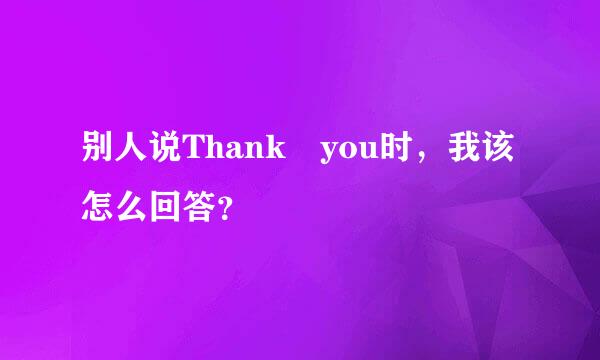 别人说Thank you时，我该怎么回答？