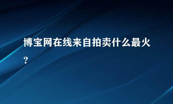 博宝网在线来自拍卖什么最火？