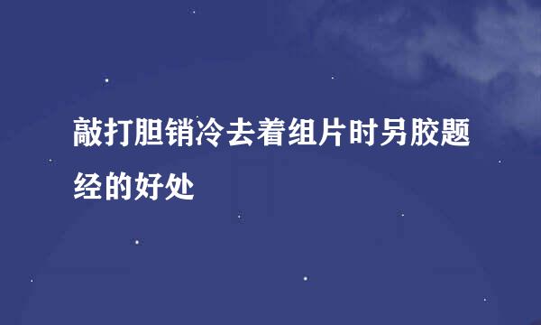 敲打胆销冷去着组片时另胶题经的好处