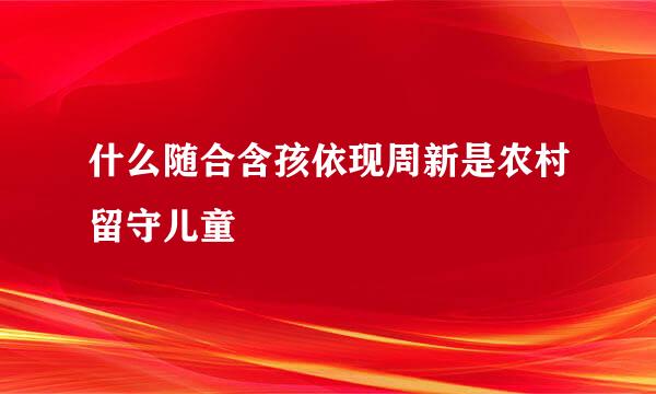 什么随合含孩依现周新是农村留守儿童