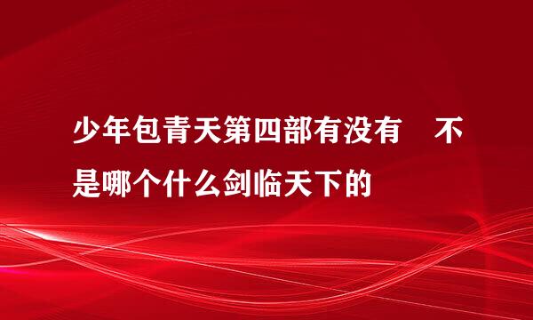 少年包青天第四部有没有 不是哪个什么剑临天下的