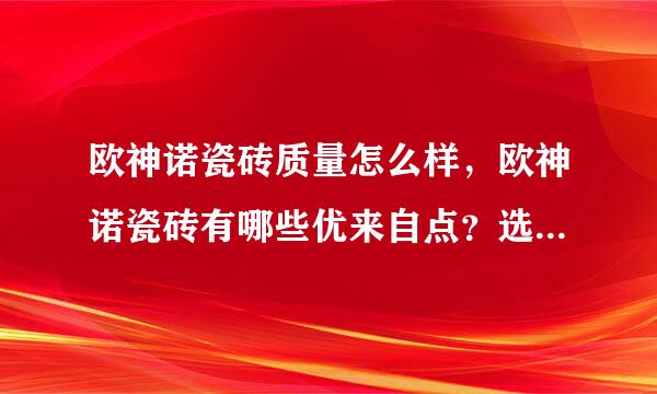 欧神诺瓷砖质量怎么样，欧神诺瓷砖有哪些优来自点？选择是有什么注意事项集曾料束肉厂个？