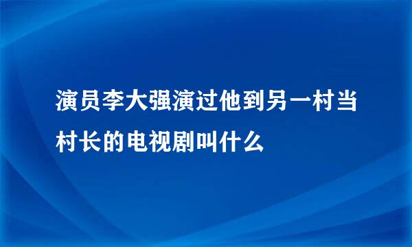 演员李大强演过他到另一村当村长的电视剧叫什么