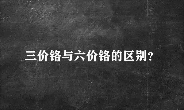 三价铬与六价铬的区别？