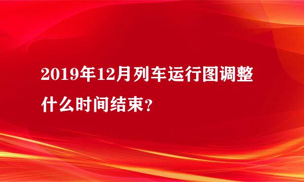 2019年12月列车运行图调整什么时间结束？