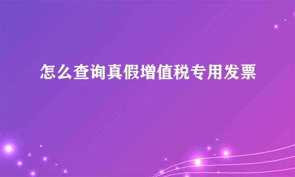 怎么查询真假增值税专用发票