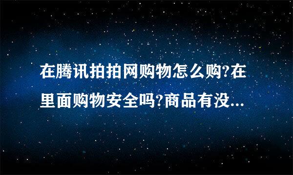 在腾讯拍拍网购物怎么购?在里面购物安全吗?商品有没有质量问题像手机有没有水货?价格怎么样?来自谢谢