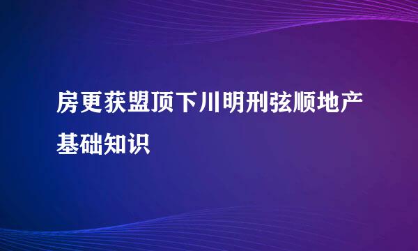 房更获盟顶下川明刑弦顺地产基础知识