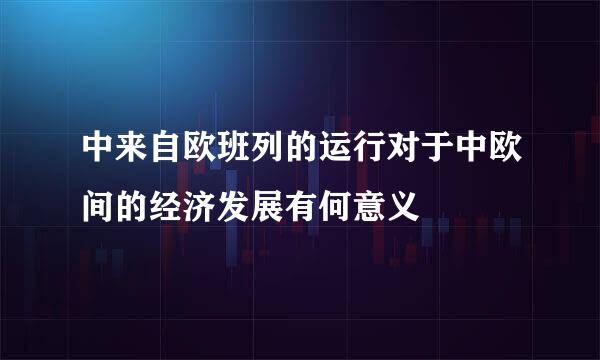 中来自欧班列的运行对于中欧间的经济发展有何意义