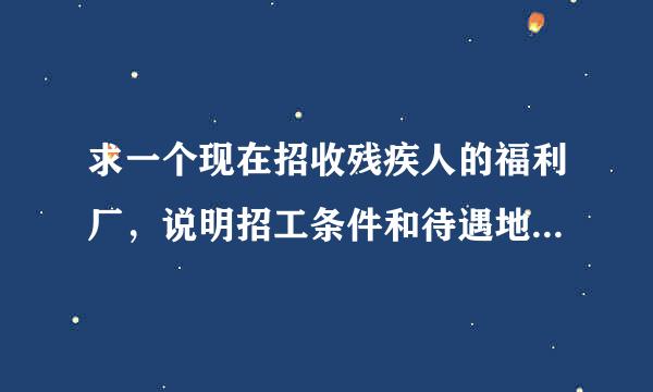 求一个现在招收残疾人的福利厂，说明招工条件和待遇地址电话等,最好在郑州或焦作地区,越详细的越好,好的加