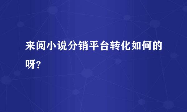 来阅小说分销平台转化如何的呀？