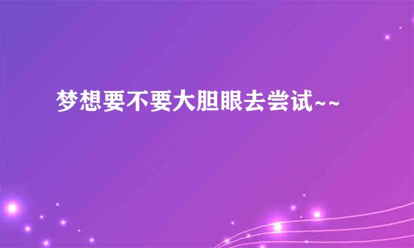 梦想要不要大胆眼去尝试~~