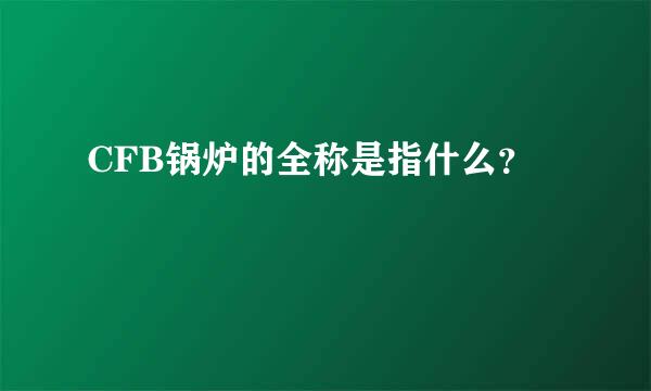 CFB锅炉的全称是指什么？