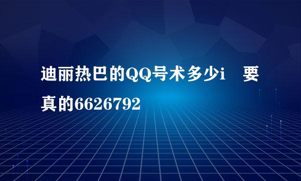 迪丽热巴的QQ号术多少i 要真的6626792