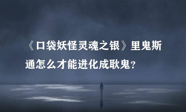 《口袋妖怪灵魂之银》里鬼斯通怎么才能进化成耿鬼？