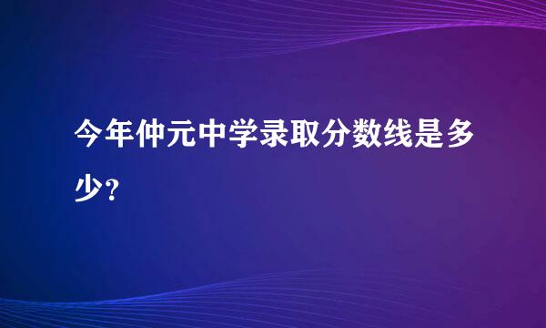 今年仲元中学录取分数线是多少？