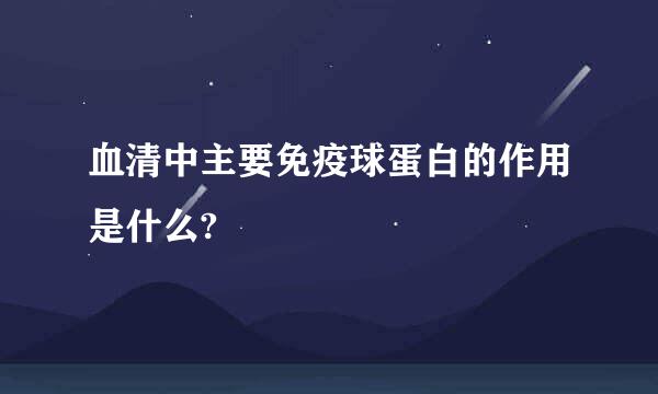 血清中主要免疫球蛋白的作用是什么?