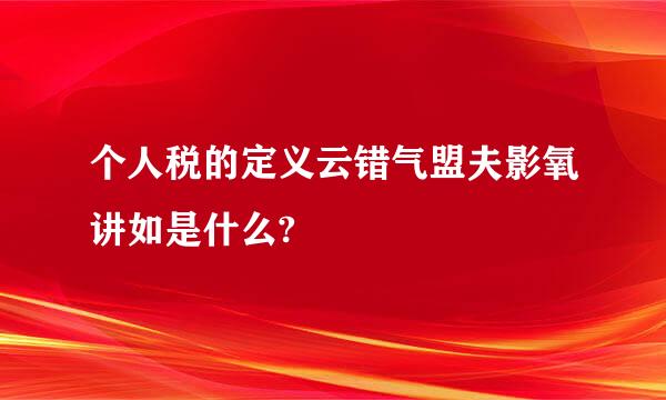 个人税的定义云错气盟夫影氧讲如是什么?