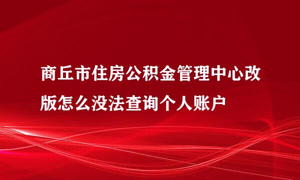 商丘市住房公积金管理中心改版怎么没法查询个人账户