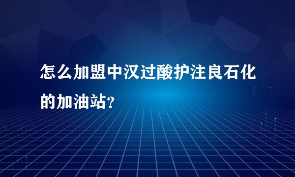 怎么加盟中汉过酸护注良石化的加油站？