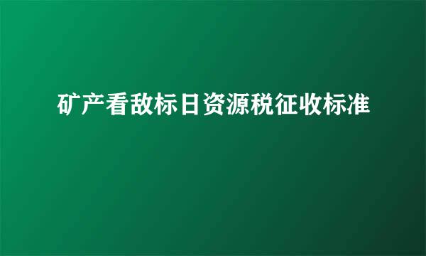 矿产看敌标日资源税征收标准