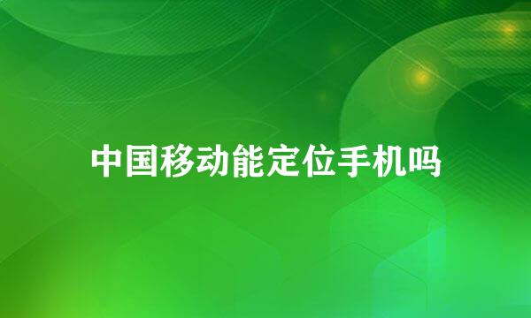 中国移动能定位手机吗