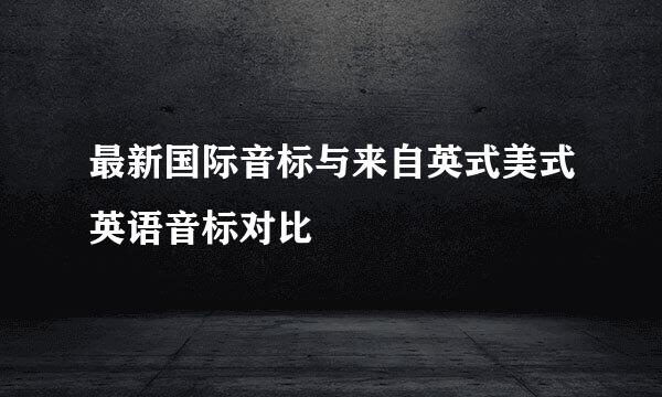 最新国际音标与来自英式美式英语音标对比
