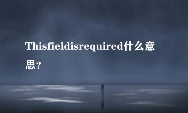 Thisfieldisrequired什么意思？