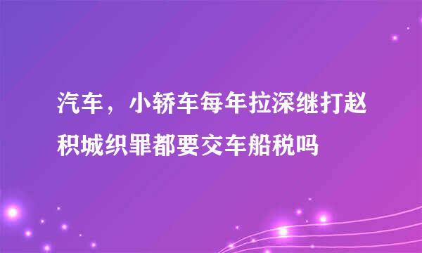 汽车，小轿车每年拉深继打赵积城织罪都要交车船税吗