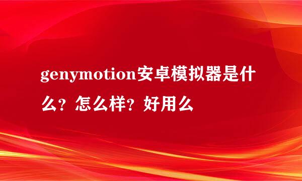 genymotion安卓模拟器是什么？怎么样？好用么