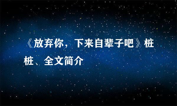 《放弃你，下来自辈子吧》桩桩、全文简介