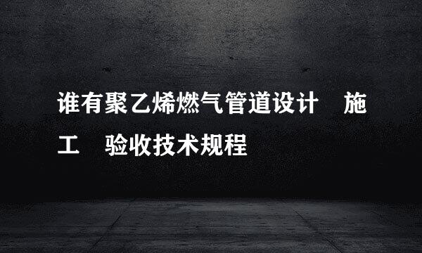 谁有聚乙烯燃气管道设计 施工 验收技术规程