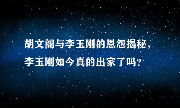 胡文阁与李玉刚的恩怨揭秘，李玉刚如今真的出家了吗？