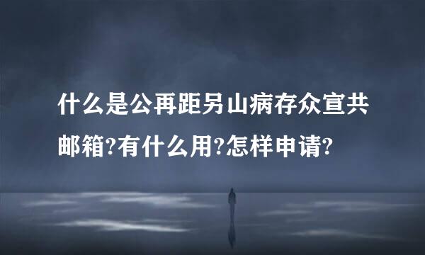 什么是公再距另山病存众宣共邮箱?有什么用?怎样申请?